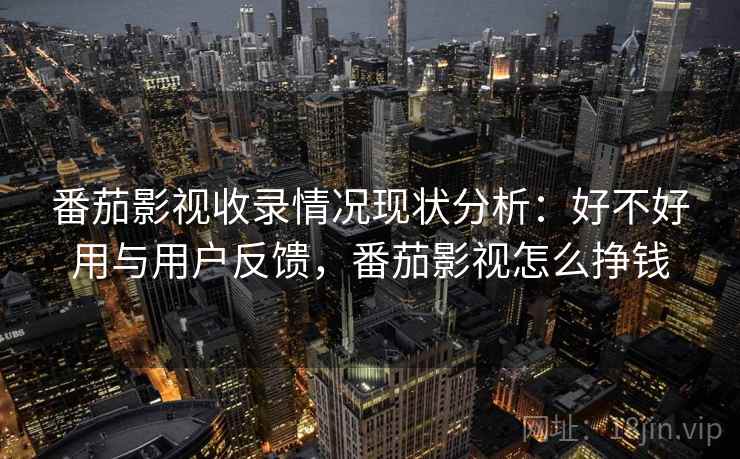 番茄影视收录情况现状分析:好不好用与用户反馈,番茄影视怎么挣钱 番茄影视收录情况现状分析:好不好用与用户反馈,番茄影视怎么挣钱