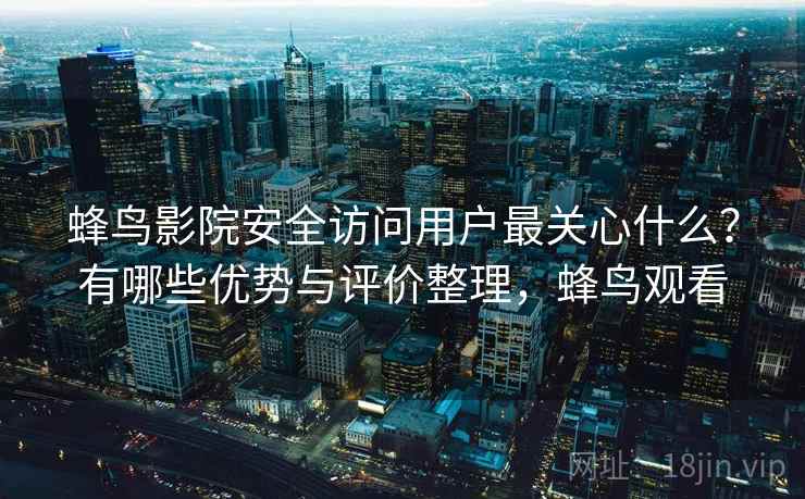 蜂鸟影院安全访问用户最关心什么?有哪些优势与评价整理,蜂鸟观看 蜂鸟影院安全访问用户最关心什么?有哪些优势与评价整理,蜂鸟观看