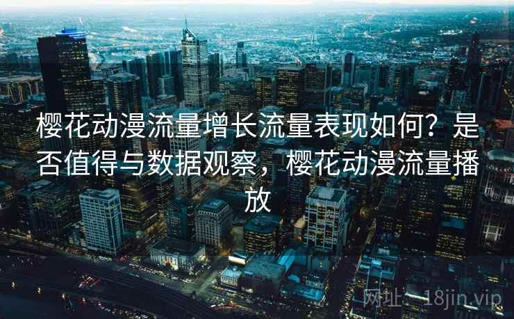 樱花动漫流量增长流量表现如何?是否值得与数据观察,樱花动漫流量播放 樱花动漫流量增长流量表现如何?是否值得与数据观察,樱花动漫流量播放
