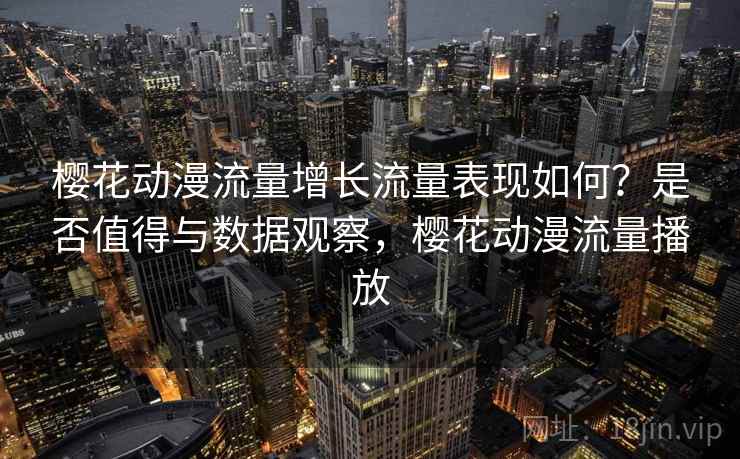 樱花动漫流量增长流量表现如何?是否值得与数据观察,樱花动漫流量播放 樱花动漫流量增长流量表现如何?是否值得与数据观察,樱花动漫流量播放