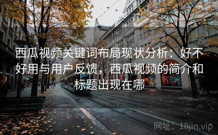 西瓜视频关键词布局现状分析:好不好用与用户反馈,西瓜视频的简介和标题出现在哪 西瓜视频关键词布局现状分析:好不好用与用户反馈,西瓜视频的简介和标题出现在哪