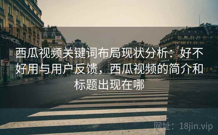 西瓜视频关键词布局现状分析:好不好用与用户反馈,西瓜视频的简介和标题出现在哪 西瓜视频关键词布局现状分析:好不好用与用户反馈,西瓜视频的简介和标题出现在哪