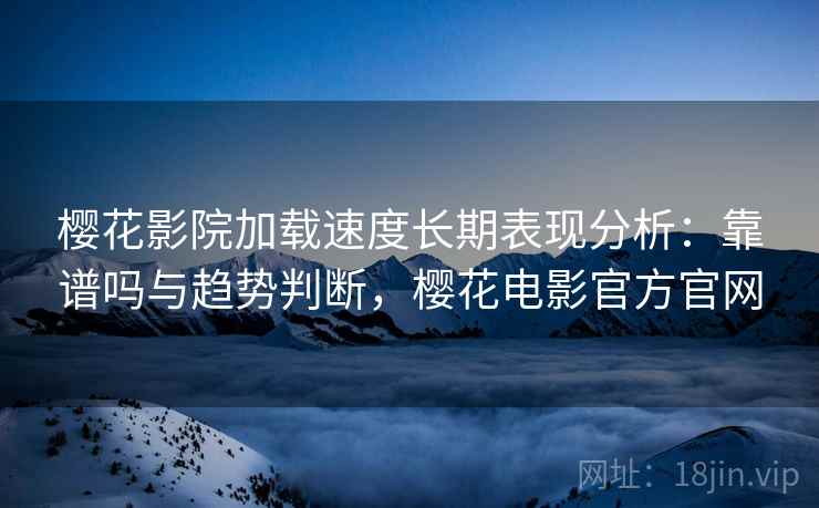 樱花影院加载速度长期表现分析:靠谱吗与趋势判断,樱花电影官方官网 樱花影院加载速度长期表现分析:靠谱吗与趋势判断,樱花电影官方官网