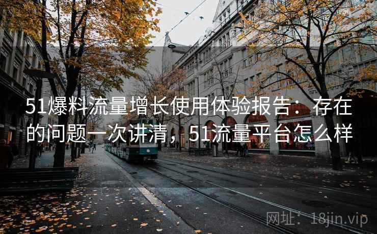 51爆料流量增长使用体验报告:存在的问题一次讲清,51流量平台怎么样 51爆料流量增长使用体验报告:存在的问题一次讲清,51流量平台怎么样