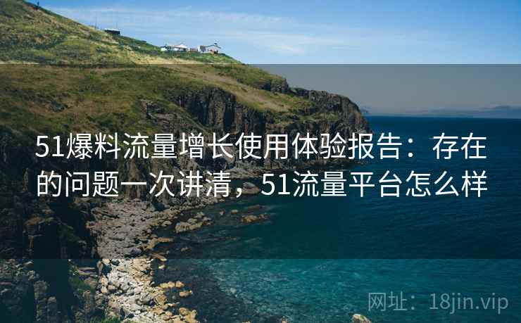 51爆料流量增长使用体验报告:存在的问题一次讲清,51流量平台怎么样 51爆料流量增长使用体验报告:存在的问题一次讲清,51流量平台怎么样