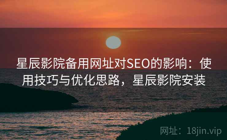 星辰影院备用网址对SEO的影响:使用技巧与优化思路,星辰影院安装 星辰影院备用网址对SEO的影响:使用技巧与优化思路,星辰影院安装