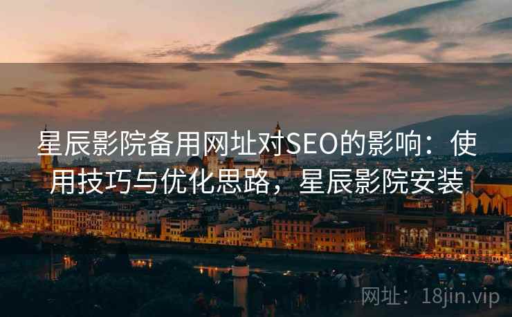 星辰影院备用网址对SEO的影响:使用技巧与优化思路,星辰影院安装 星辰影院备用网址对SEO的影响:使用技巧与优化思路,星辰影院安装