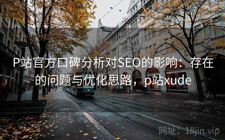 P站官方口碑分析对SEO的影响:存在的问题与优化思路,p站xude P站官方口碑分析对SEO的影响:存在的问题与优化思路,p站xude
