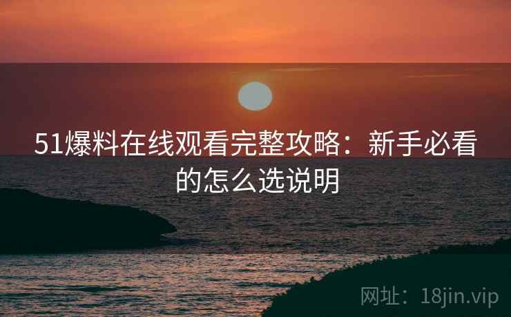 51爆料在线观看完整攻略:新手必看的怎么选说明 51爆料在线观看完整攻略:新手必看的怎么选说明