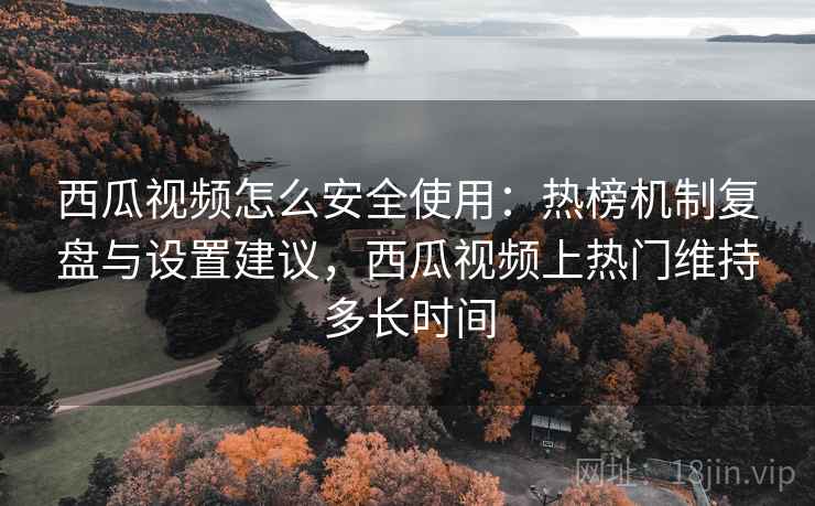 西瓜视频怎么安全使用:热榜机制复盘与设置建议,西瓜视频上热门维持多长时间 西瓜视频怎么安全使用:热榜机制复盘与设置建议,西瓜视频上热门维持多长时间