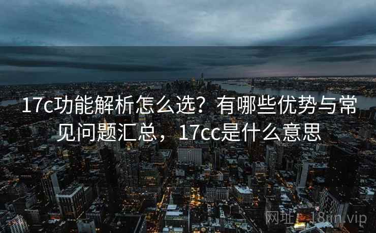 17c功能解析怎么选?有哪些优势与常见问题汇总,17cc是什么意思 17c功能解析怎么选?有哪些优势与常见问题汇总,17cc是什么意思