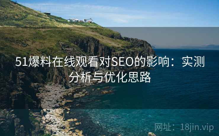 51爆料在线观看对SEO的影响:实测分析与优化思路 51爆料在线观看对SEO的影响:实测分析与优化思路