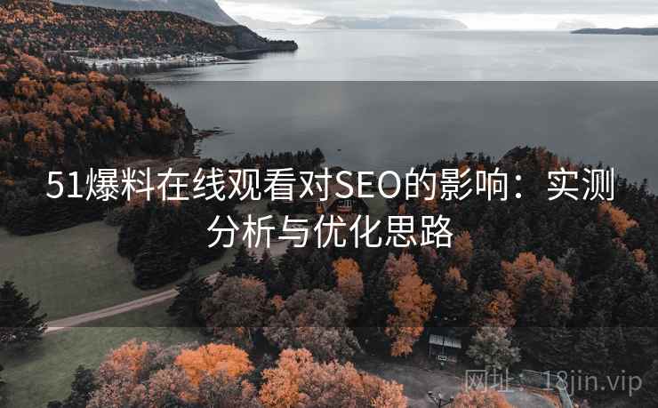 51爆料在线观看对SEO的影响:实测分析与优化思路 51爆料在线观看对SEO的影响:实测分析与优化思路