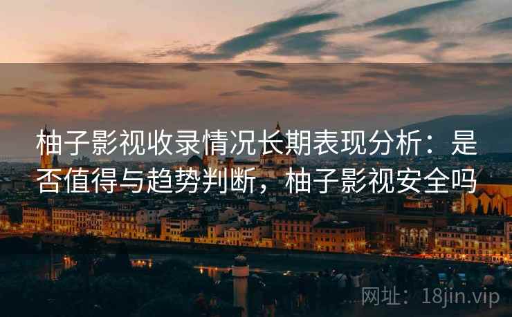柚子影视收录情况长期表现分析：是否值得与趋势判断，柚子影视安全吗