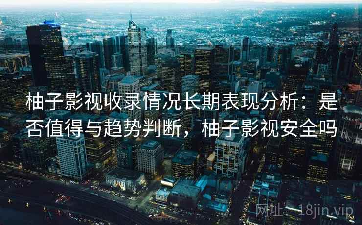柚子影视收录情况长期表现分析：是否值得与趋势判断，柚子影视安全吗