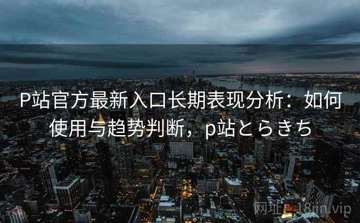 P站官方最新入口长期表现分析:如何使用与趋势判断,p站とらきち P站官方最新入口长期表现分析:如何使用与趋势判断,p站とらきち