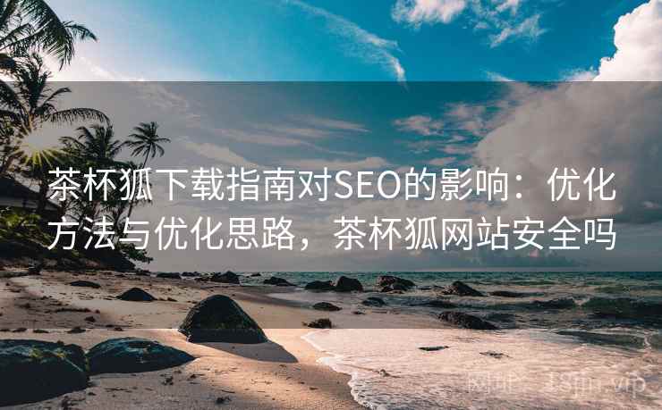 茶杯狐下载指南对SEO的影响:优化方法与优化思路,茶杯狐网站安全吗 茶杯狐下载指南对SEO的影响:优化方法与优化思路,茶杯狐网站安全吗