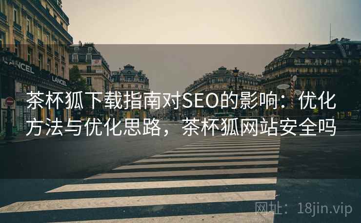 茶杯狐下载指南对SEO的影响:优化方法与优化思路,茶杯狐网站安全吗 茶杯狐下载指南对SEO的影响:优化方法与优化思路,茶杯狐网站安全吗
