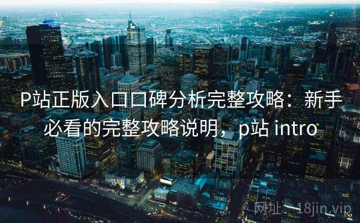 P站正版入口口碑分析完整攻略:新手必看的完整攻略说明,p站 intro P站正版入口口碑分析完整攻略:新手必看的完整攻略说明,p站 intro
