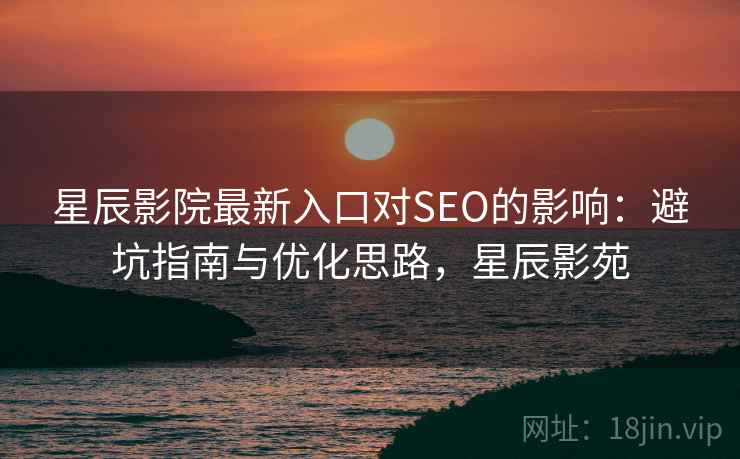 星辰影院最新入口对SEO的影响:避坑指南与优化思路,星辰影苑 星辰影院最新入口对SEO的影响:避坑指南与优化思路,星辰影苑