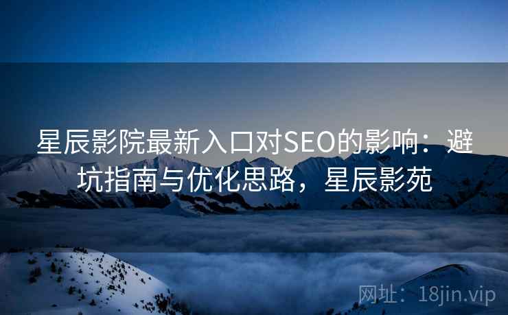 星辰影院最新入口对SEO的影响:避坑指南与优化思路,星辰影苑 星辰影院最新入口对SEO的影响:避坑指南与优化思路,星辰影苑
