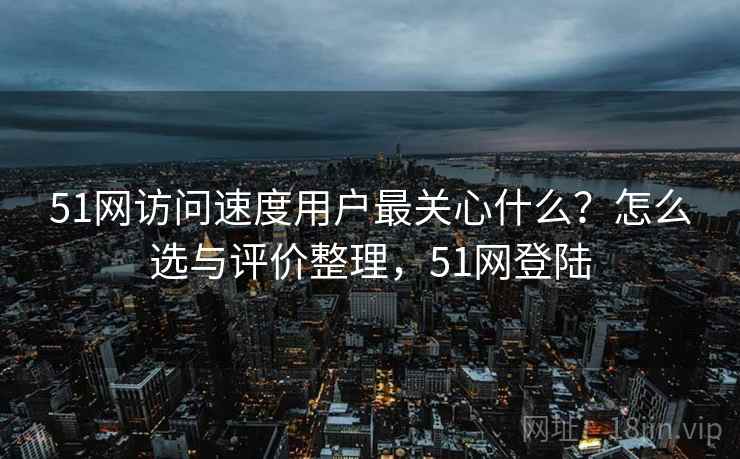 51网访问速度用户最关心什么?怎么选与评价整理,51网登陆 51网访问速度用户最关心什么?怎么选与评价整理,51网登陆