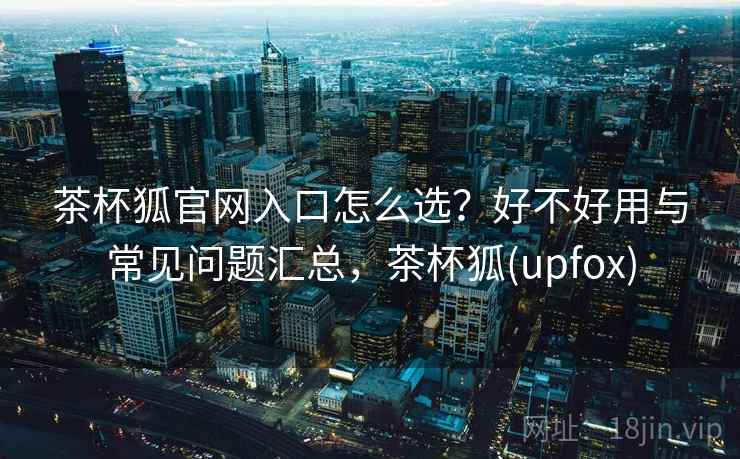茶杯狐官网入口怎么选？好不好用与常见问题汇总，茶杯狐(upfox)