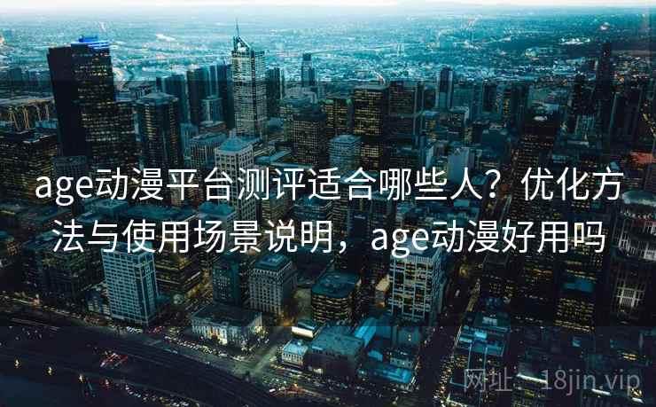 age动漫平台测评适合哪些人?优化方法与使用场景说明,age动漫好用吗 age动漫平台测评适合哪些人?优化方法与使用场景说明,age动漫好用吗