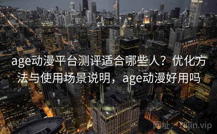age动漫平台测评适合哪些人?优化方法与使用场景说明,age动漫好用吗 age动漫平台测评适合哪些人?优化方法与使用场景说明,age动漫好用吗