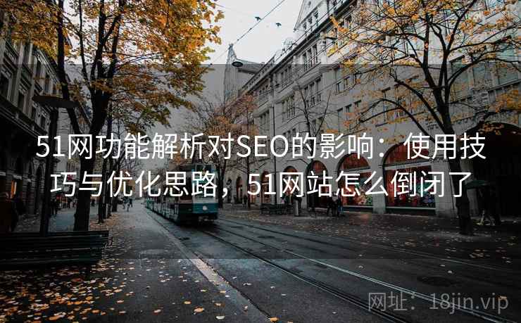51网功能解析对SEO的影响:使用技巧与优化思路,51网站怎么倒闭了 51网功能解析对SEO的影响:使用技巧与优化思路,51网站怎么倒闭了