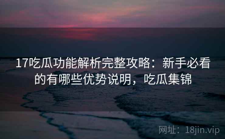 17吃瓜功能解析完整攻略:新手必看的有哪些优势说明,吃瓜集锦 17吃瓜功能解析完整攻略:新手必看的有哪些优势说明,吃瓜集锦