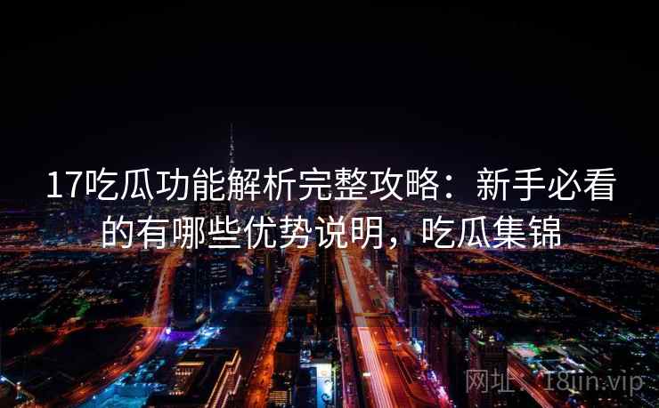 17吃瓜功能解析完整攻略:新手必看的有哪些优势说明,吃瓜集锦 17吃瓜功能解析完整攻略:新手必看的有哪些优势说明,吃瓜集锦