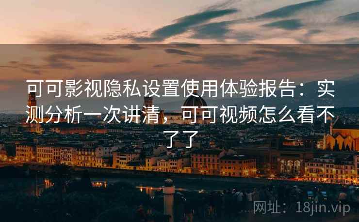 可可影视隐私设置使用体验报告:实测分析一次讲清,可可视频怎么看不了了 可可影视隐私设置使用体验报告:实测分析一次讲清,可可视频怎么看不了了