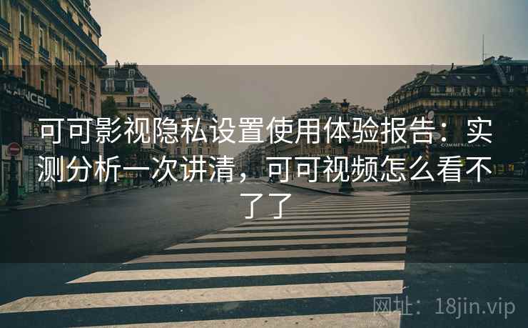 可可影视隐私设置使用体验报告:实测分析一次讲清,可可视频怎么看不了了 可可影视隐私设置使用体验报告:实测分析一次讲清,可可视频怎么看不了了