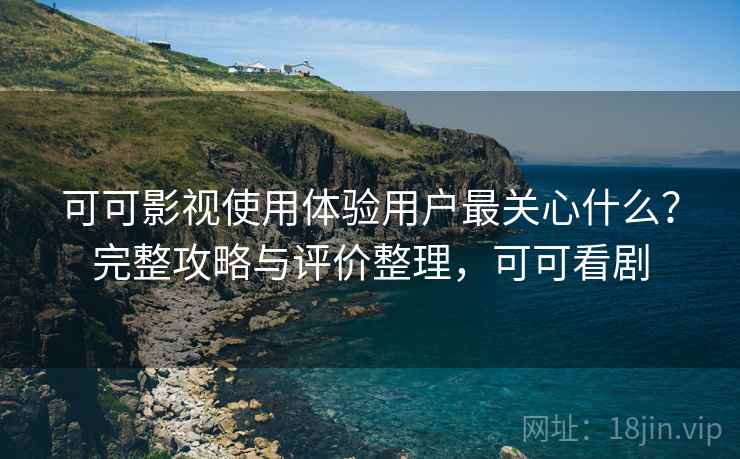 可可影视使用体验用户最关心什么?完整攻略与评价整理,可可看剧 可可影视使用体验用户最关心什么?完整攻略与评价整理,可可看剧