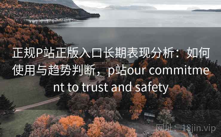 正规P站正版入口长期表现分析:如何使用与趋势判断,p站our commitment to trust and safety 正规P站正版入口长期表现分析:如何使用与趋势判断,p站our commitment to trust and safety