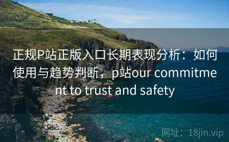 正规P站正版入口长期表现分析:如何使用与趋势判断,p站our commitment to trust and safety 正规P站正版入口长期表现分析:如何使用与趋势判断,p站our commitment to trust and safety