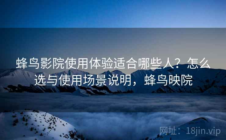 蜂鸟影院使用体验适合哪些人?怎么选与使用场景说明,蜂鸟映院 蜂鸟影院使用体验适合哪些人?怎么选与使用场景说明,蜂鸟映院