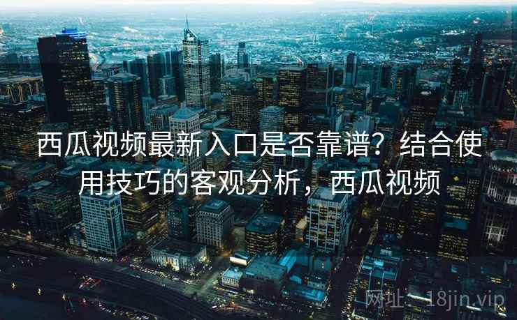 西瓜视频最新入口是否靠谱?结合使用技巧的客观分析,西瓜视频 西瓜视频最新入口是否靠谱?结合使用技巧的客观分析,西瓜视频