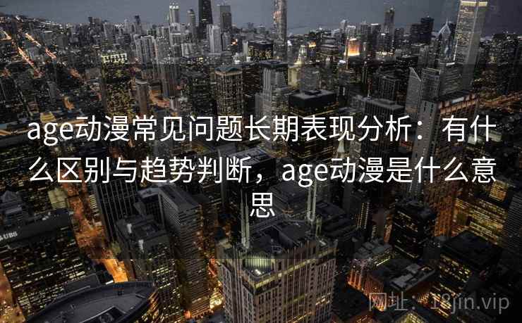 age动漫常见问题长期表现分析:有什么区别与趋势判断,age动漫是什么意思 age动漫常见问题长期表现分析:有什么区别与趋势判断,age动漫是什么意思