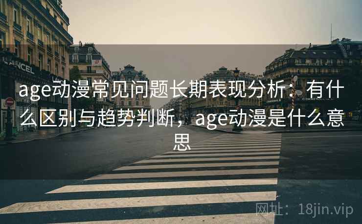 age动漫常见问题长期表现分析:有什么区别与趋势判断,age动漫是什么意思 age动漫常见问题长期表现分析:有什么区别与趋势判断,age动漫是什么意思