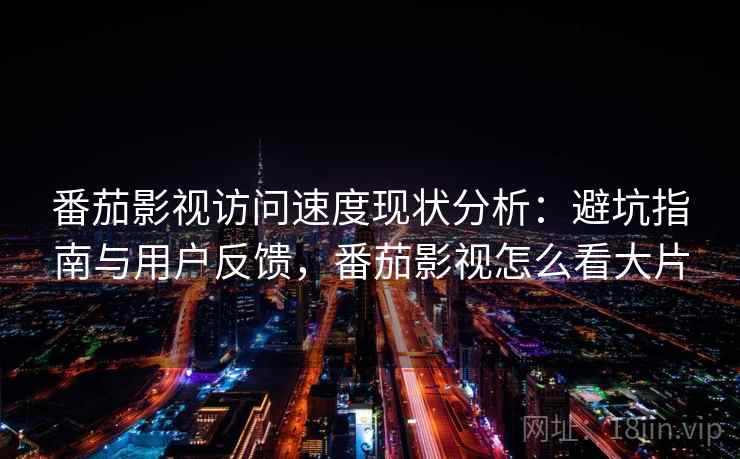 番茄影视访问速度现状分析:避坑指南与用户反馈,番茄影视怎么看大片 番茄影视访问速度现状分析:避坑指南与用户反馈,番茄影视怎么看大片
