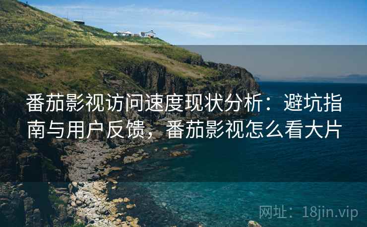 番茄影视访问速度现状分析:避坑指南与用户反馈,番茄影视怎么看大片 番茄影视访问速度现状分析:避坑指南与用户反馈,番茄影视怎么看大片