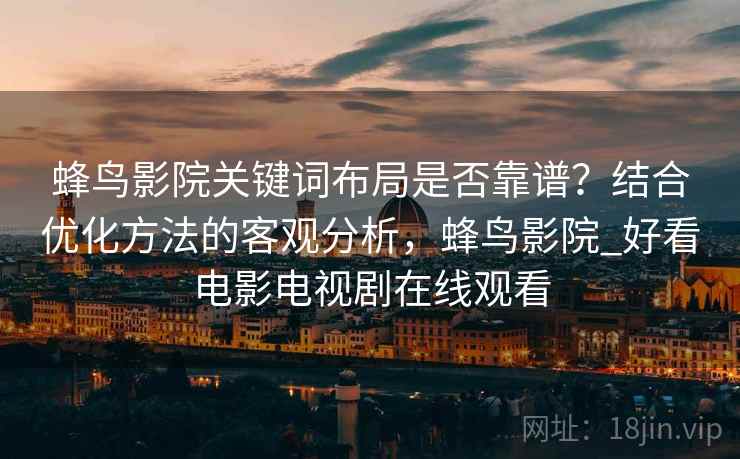 蜂鸟影院关键词布局是否靠谱?结合优化方法的客观分析,蜂鸟影院_好看电影电视剧在线观看 蜂鸟影院关键词布局是否靠谱?结合优化方法的客观分析,蜂鸟影院_好看电影电视剧在线观看