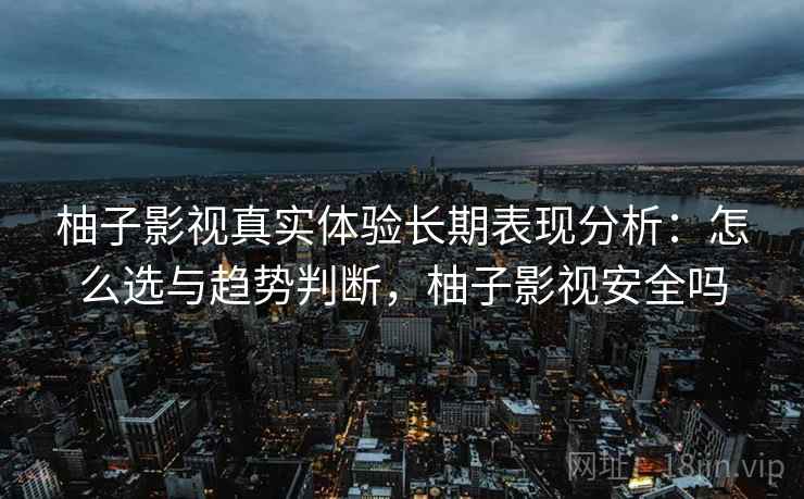 柚子影视真实体验长期表现分析:怎么选与趋势判断,柚子影视安全吗 柚子影视真实体验长期表现分析:怎么选与趋势判断,柚子影视安全吗