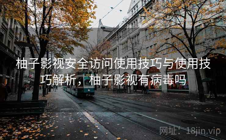 柚子影视安全访问使用技巧与使用技巧解析,柚子影视有病毒吗 柚子影视安全访问使用技巧与使用技巧解析,柚子影视有病毒吗