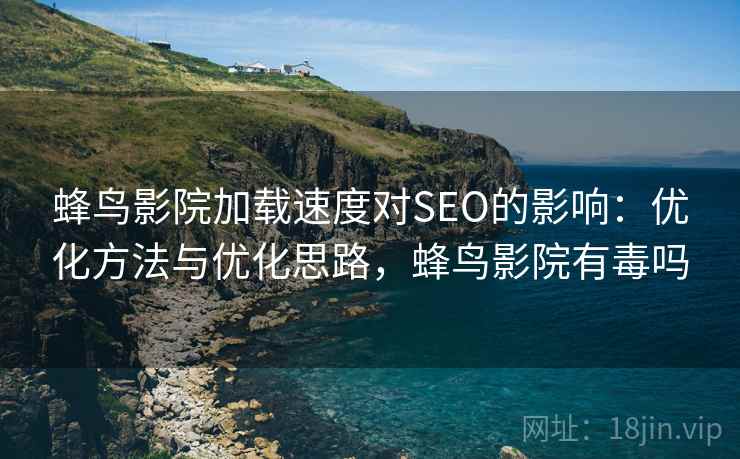 蜂鸟影院加载速度对SEO的影响:优化方法与优化思路,蜂鸟影院有毒吗 蜂鸟影院加载速度对SEO的影响:优化方法与优化思路,蜂鸟影院有毒吗