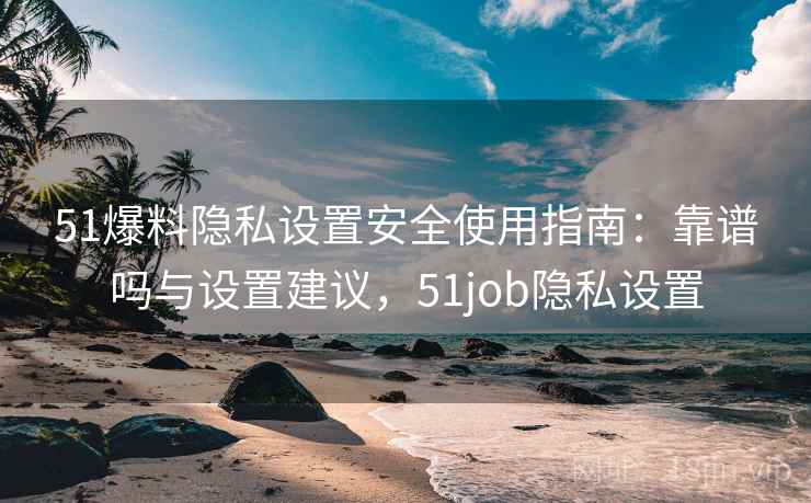 51爆料隐私设置安全使用指南:靠谱吗与设置建议,51job隐私设置 51爆料隐私设置安全使用指南:靠谱吗与设置建议,51job隐私设置
