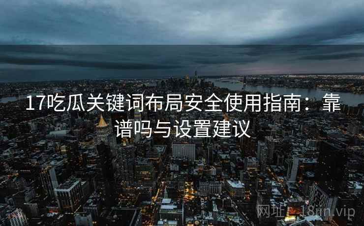 17吃瓜关键词布局安全使用指南:靠谱吗与设置建议 17吃瓜关键词布局安全使用指南:靠谱吗与设置建议