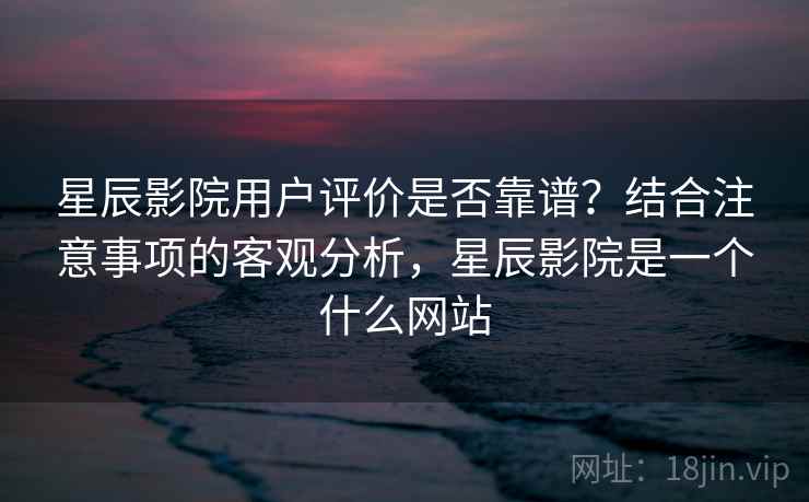 星辰影院用户评价是否靠谱?结合注意事项的客观分析,星辰影院是一个什么网站 星辰影院用户评价是否靠谱?结合注意事项的客观分析,星辰影院是一个什么网站